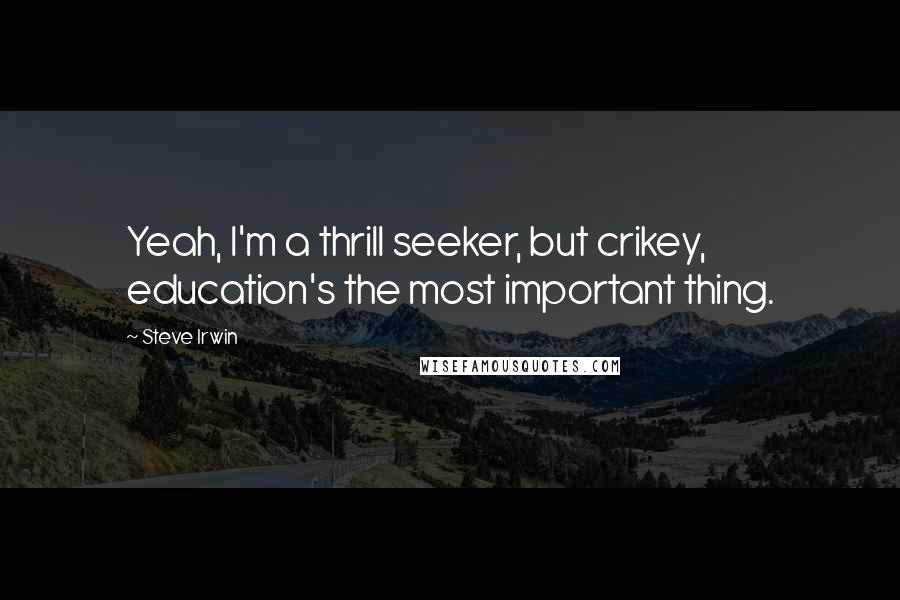 Steve Irwin Quotes: Yeah, I'm a thrill seeker, but crikey, education's the most important thing.
