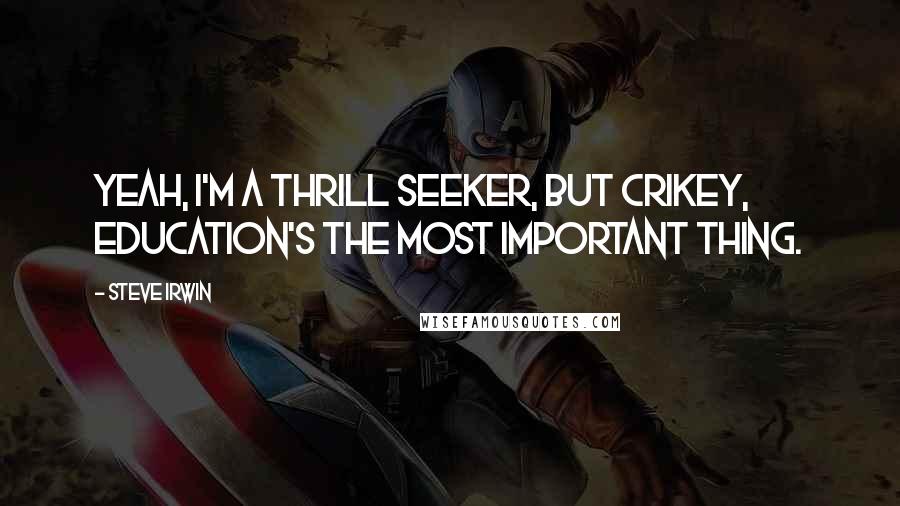 Steve Irwin Quotes: Yeah, I'm a thrill seeker, but crikey, education's the most important thing.
