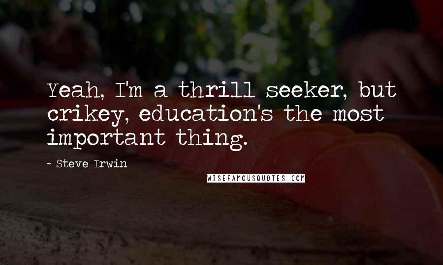 Steve Irwin Quotes: Yeah, I'm a thrill seeker, but crikey, education's the most important thing.