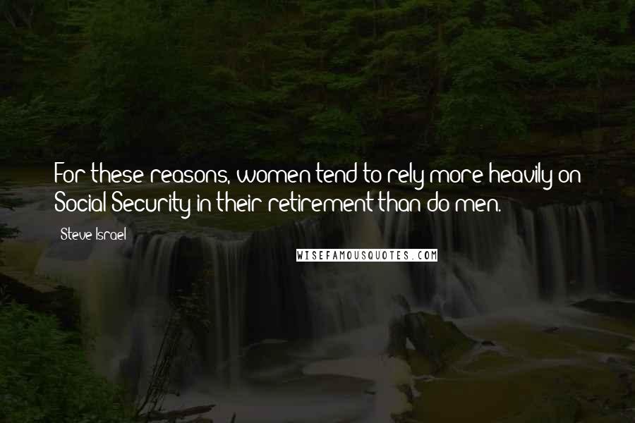 Steve Israel Quotes: For these reasons, women tend to rely more heavily on Social Security in their retirement than do men.