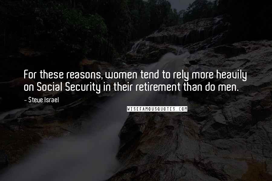 Steve Israel Quotes: For these reasons, women tend to rely more heavily on Social Security in their retirement than do men.