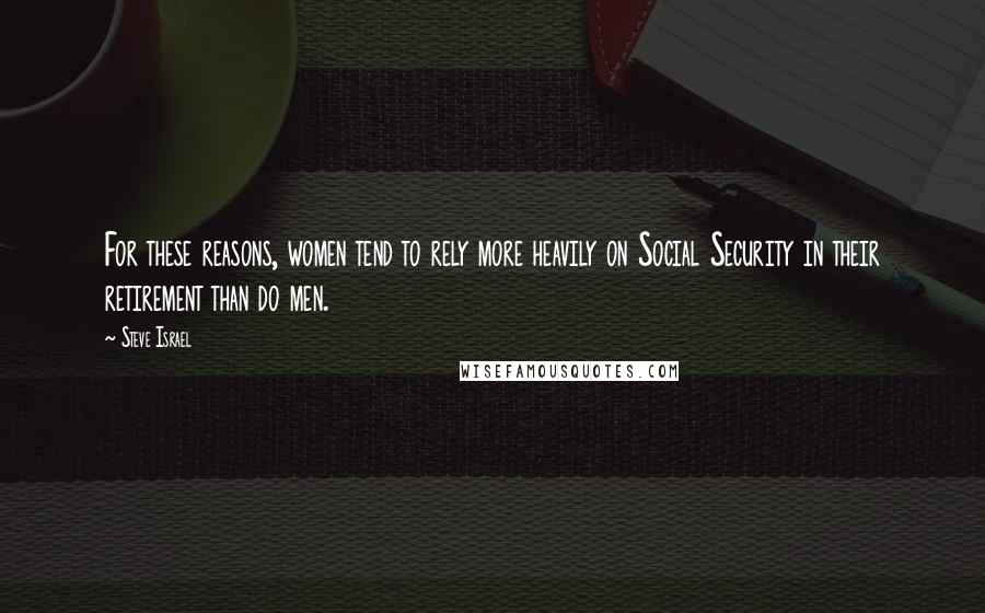 Steve Israel Quotes: For these reasons, women tend to rely more heavily on Social Security in their retirement than do men.