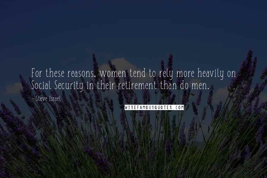 Steve Israel Quotes: For these reasons, women tend to rely more heavily on Social Security in their retirement than do men.