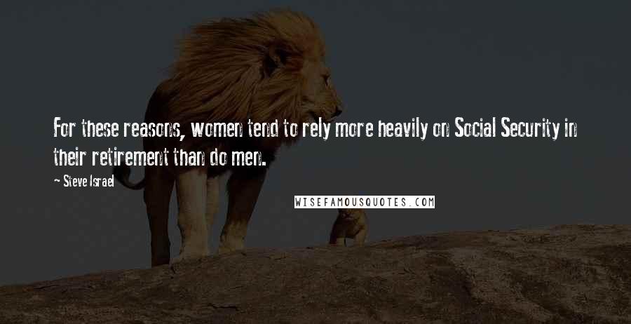 Steve Israel Quotes: For these reasons, women tend to rely more heavily on Social Security in their retirement than do men.