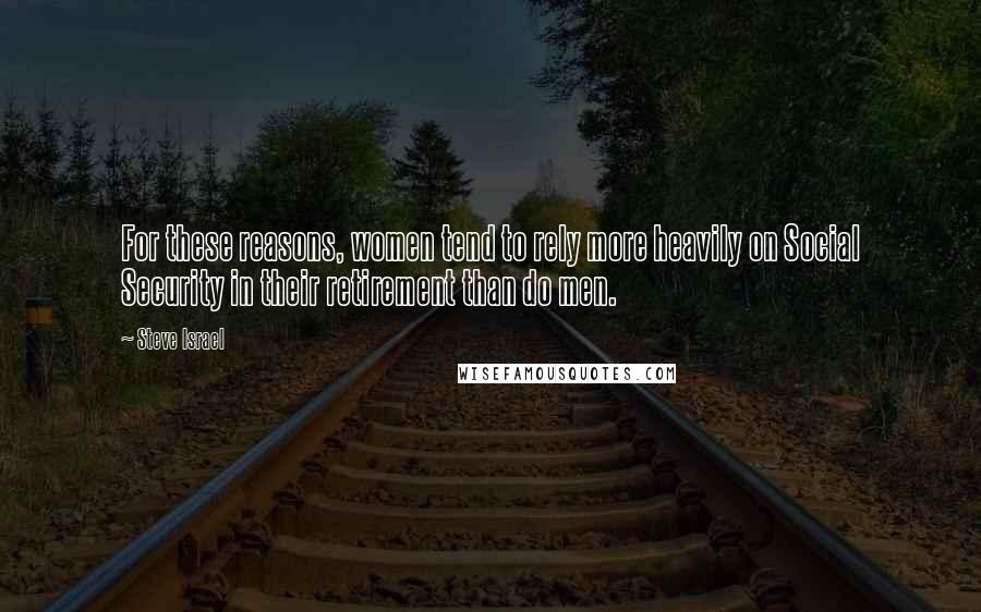 Steve Israel Quotes: For these reasons, women tend to rely more heavily on Social Security in their retirement than do men.
