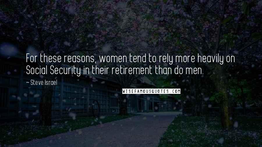 Steve Israel Quotes: For these reasons, women tend to rely more heavily on Social Security in their retirement than do men.