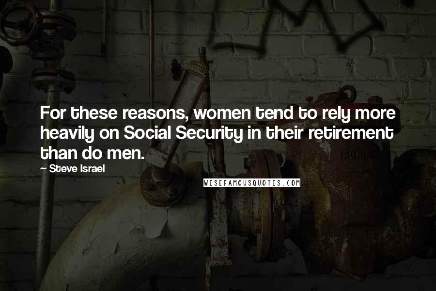 Steve Israel Quotes: For these reasons, women tend to rely more heavily on Social Security in their retirement than do men.