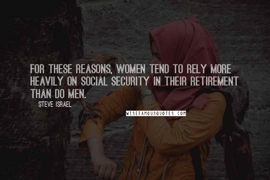 Steve Israel Quotes: For these reasons, women tend to rely more heavily on Social Security in their retirement than do men.