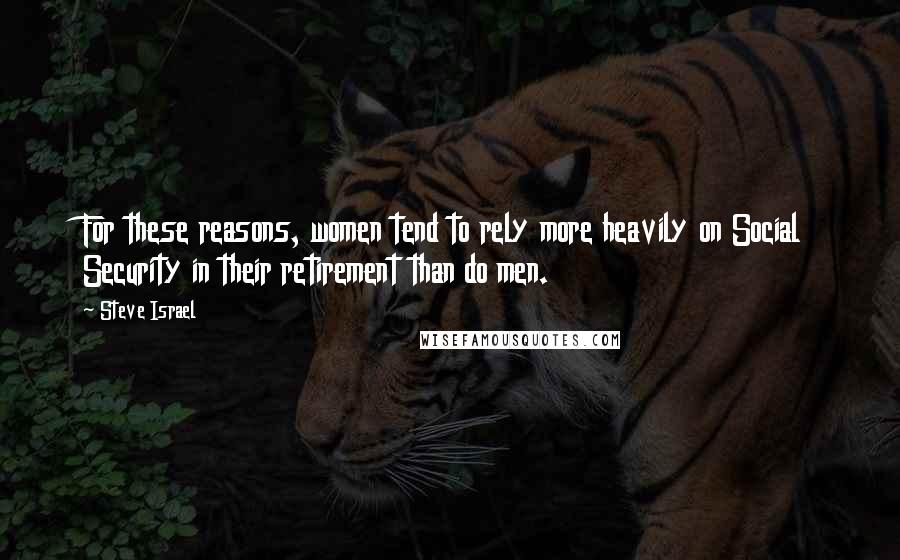 Steve Israel Quotes: For these reasons, women tend to rely more heavily on Social Security in their retirement than do men.