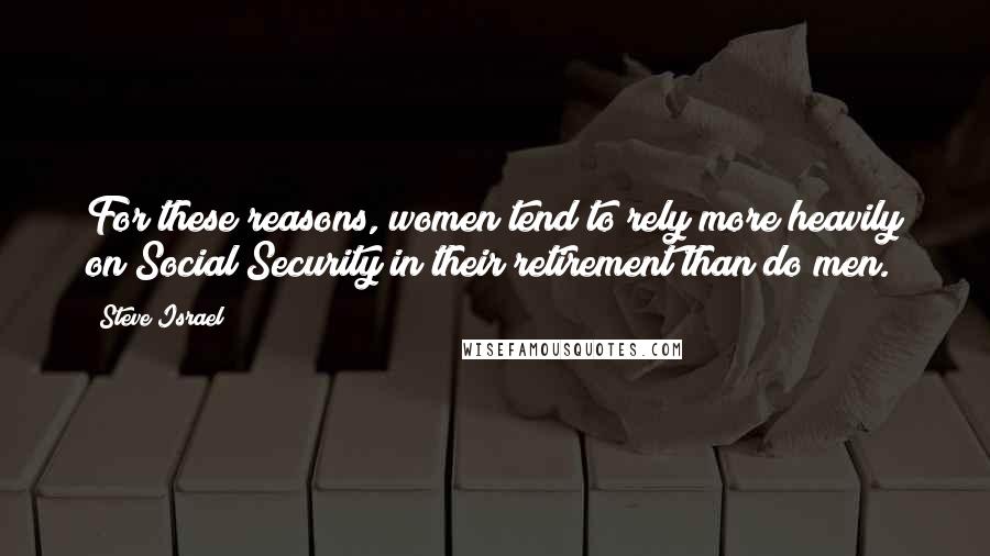 Steve Israel Quotes: For these reasons, women tend to rely more heavily on Social Security in their retirement than do men.