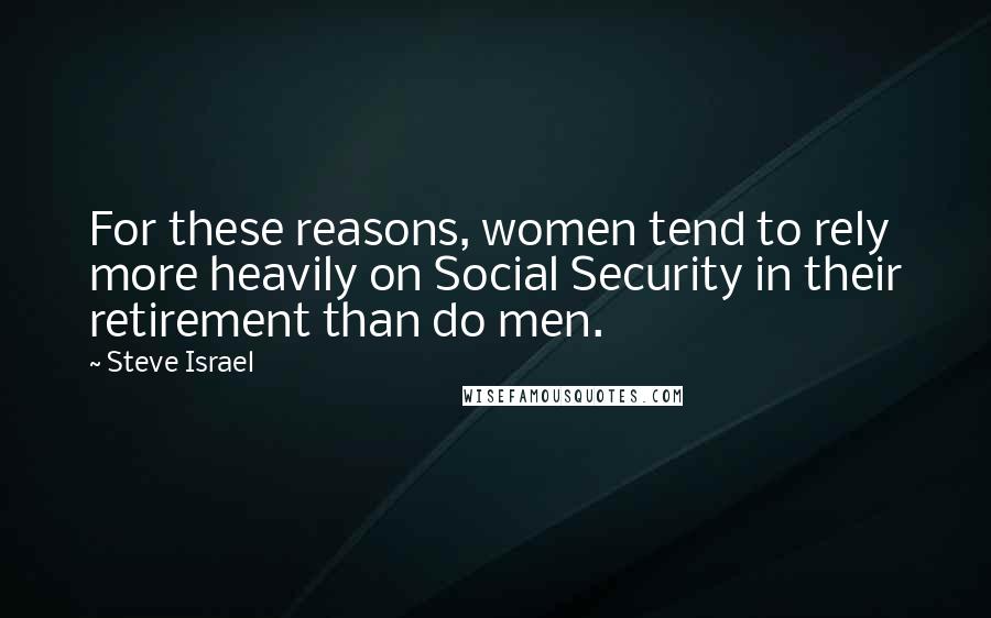 Steve Israel Quotes: For these reasons, women tend to rely more heavily on Social Security in their retirement than do men.