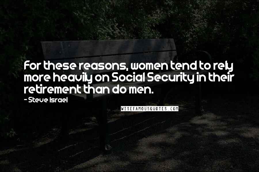 Steve Israel Quotes: For these reasons, women tend to rely more heavily on Social Security in their retirement than do men.