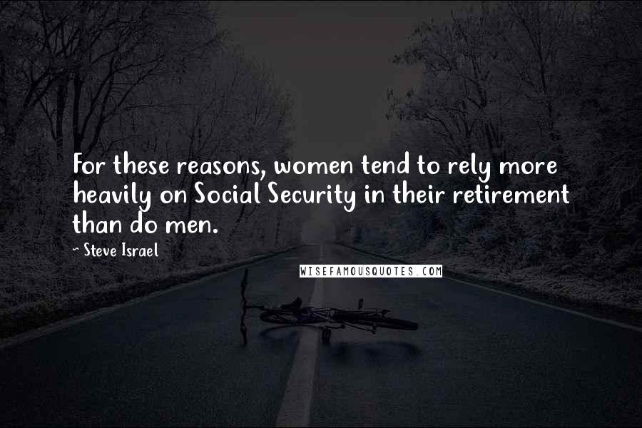 Steve Israel Quotes: For these reasons, women tend to rely more heavily on Social Security in their retirement than do men.