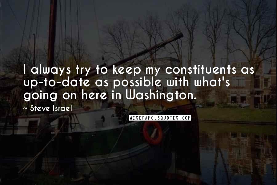 Steve Israel Quotes: I always try to keep my constituents as up-to-date as possible with what's going on here in Washington.