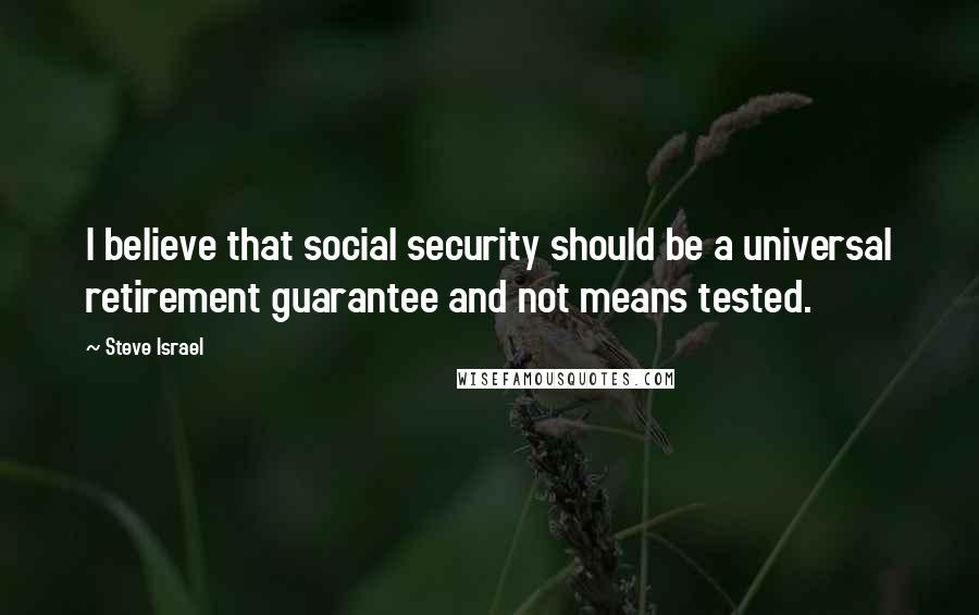 Steve Israel Quotes: I believe that social security should be a universal retirement guarantee and not means tested.