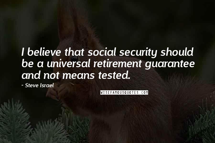 Steve Israel Quotes: I believe that social security should be a universal retirement guarantee and not means tested.