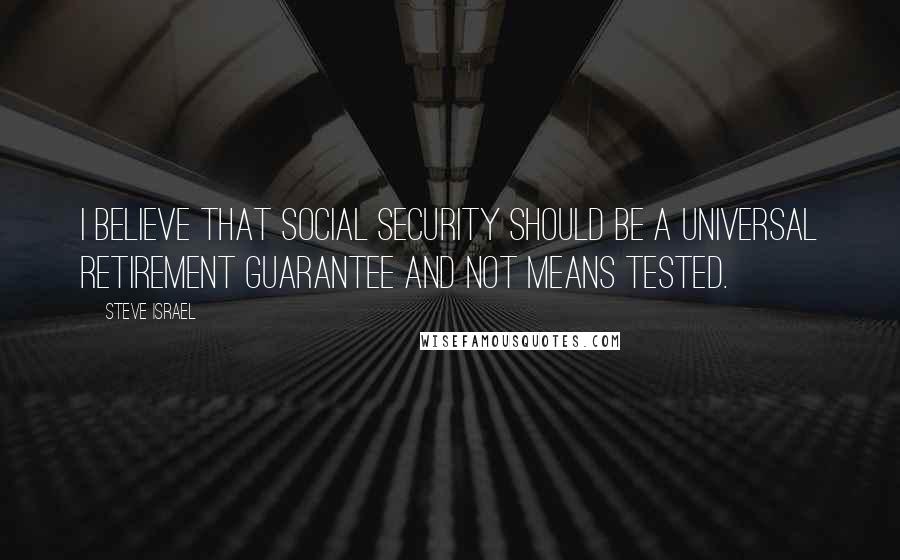 Steve Israel Quotes: I believe that social security should be a universal retirement guarantee and not means tested.