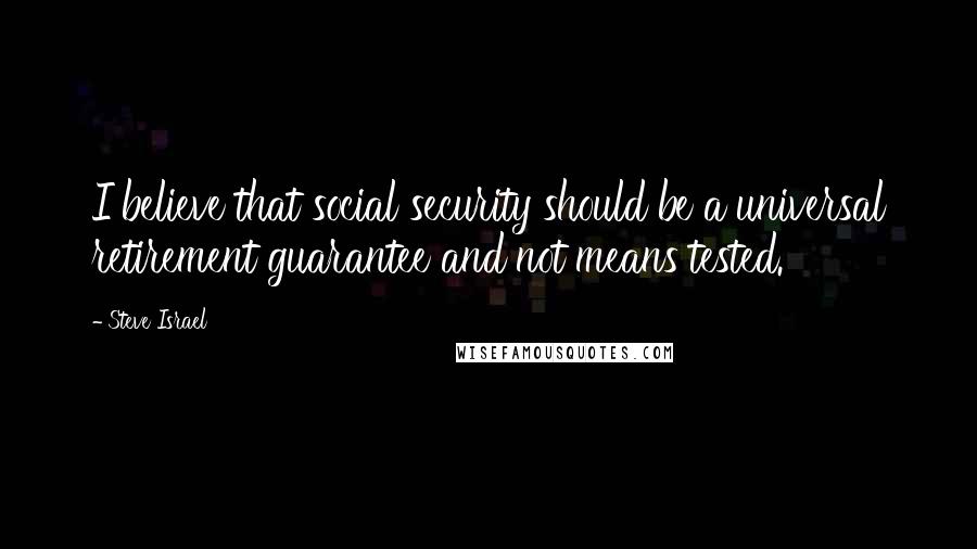 Steve Israel Quotes: I believe that social security should be a universal retirement guarantee and not means tested.