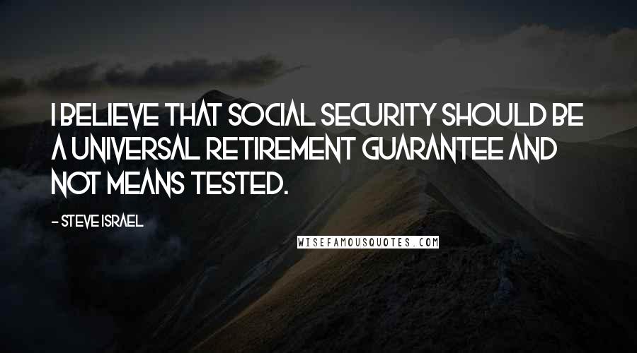 Steve Israel Quotes: I believe that social security should be a universal retirement guarantee and not means tested.