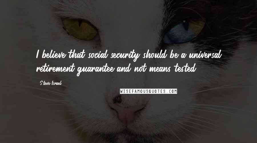 Steve Israel Quotes: I believe that social security should be a universal retirement guarantee and not means tested.