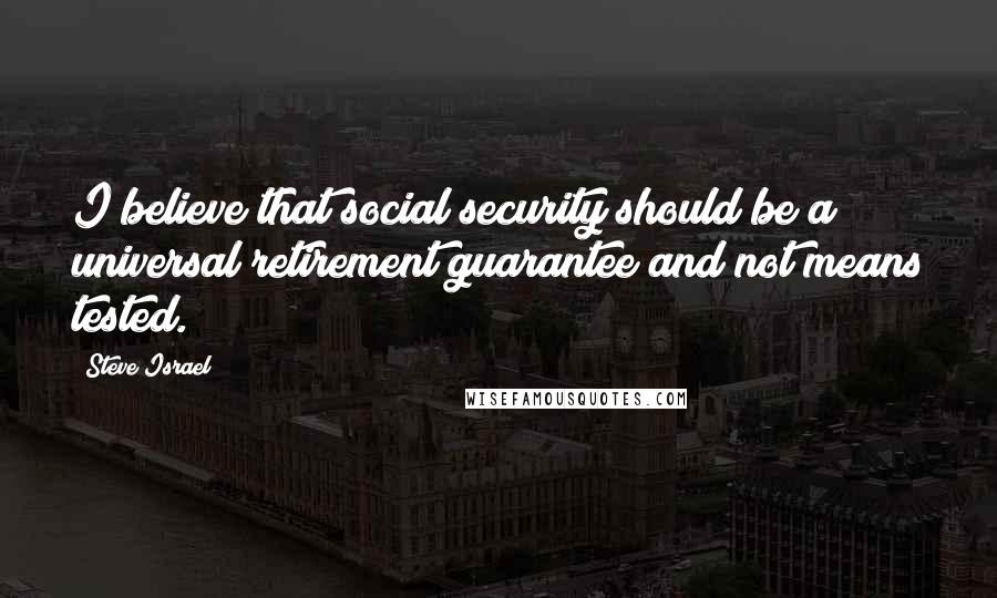 Steve Israel Quotes: I believe that social security should be a universal retirement guarantee and not means tested.