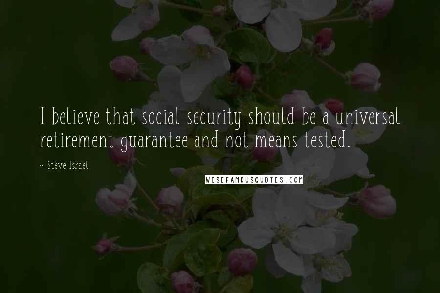 Steve Israel Quotes: I believe that social security should be a universal retirement guarantee and not means tested.
