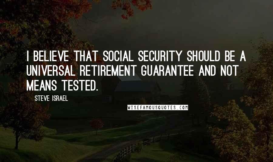 Steve Israel Quotes: I believe that social security should be a universal retirement guarantee and not means tested.