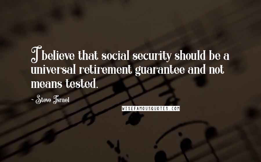 Steve Israel Quotes: I believe that social security should be a universal retirement guarantee and not means tested.