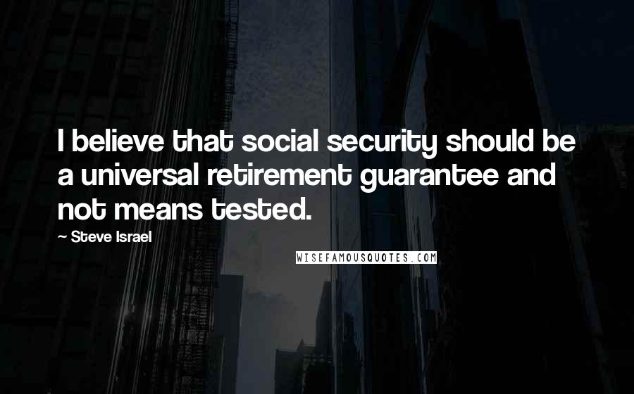 Steve Israel Quotes: I believe that social security should be a universal retirement guarantee and not means tested.