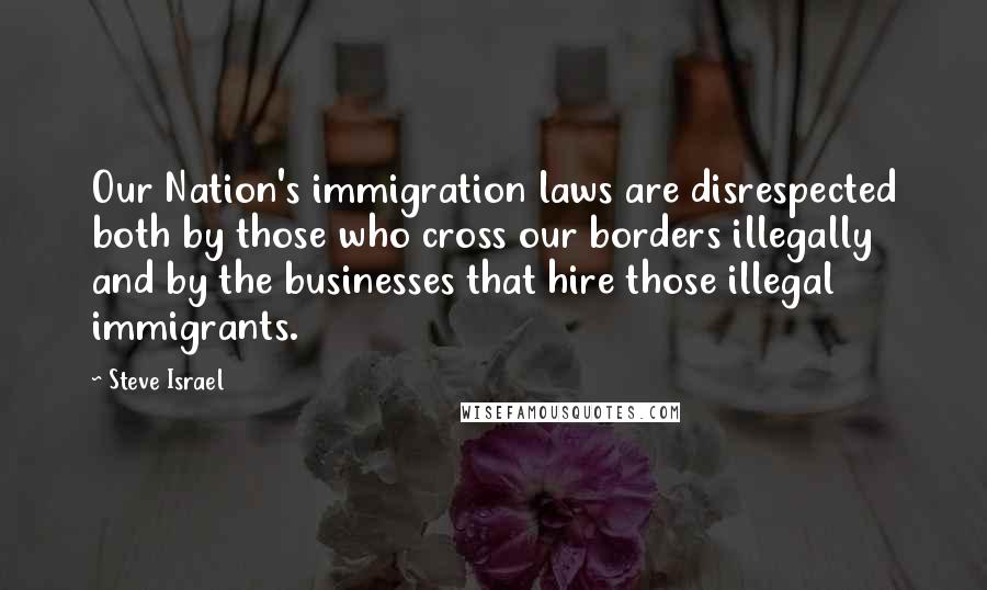 Steve Israel Quotes: Our Nation's immigration laws are disrespected both by those who cross our borders illegally and by the businesses that hire those illegal immigrants.