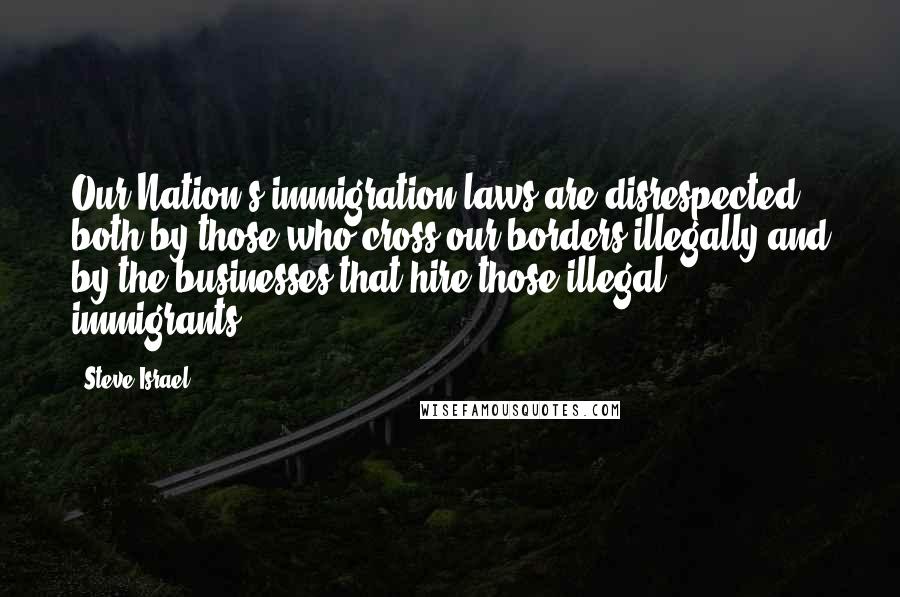 Steve Israel Quotes: Our Nation's immigration laws are disrespected both by those who cross our borders illegally and by the businesses that hire those illegal immigrants.
