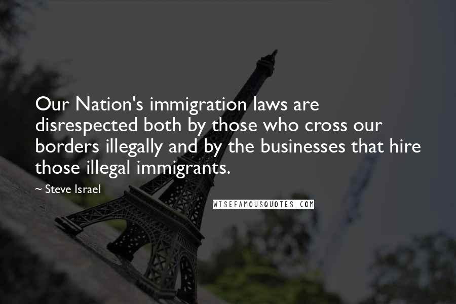 Steve Israel Quotes: Our Nation's immigration laws are disrespected both by those who cross our borders illegally and by the businesses that hire those illegal immigrants.