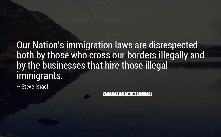Steve Israel Quotes: Our Nation's immigration laws are disrespected both by those who cross our borders illegally and by the businesses that hire those illegal immigrants.