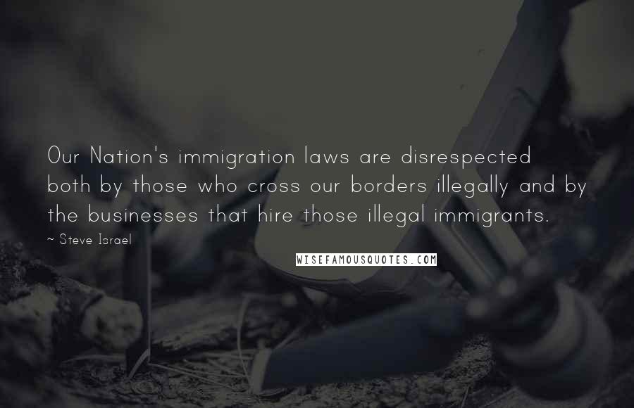 Steve Israel Quotes: Our Nation's immigration laws are disrespected both by those who cross our borders illegally and by the businesses that hire those illegal immigrants.