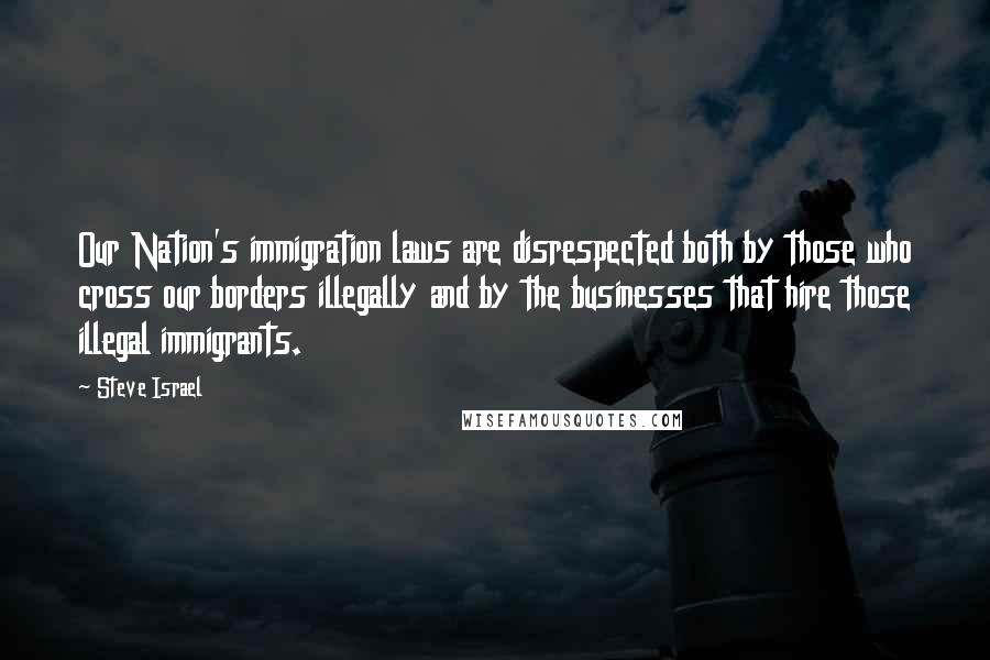 Steve Israel Quotes: Our Nation's immigration laws are disrespected both by those who cross our borders illegally and by the businesses that hire those illegal immigrants.