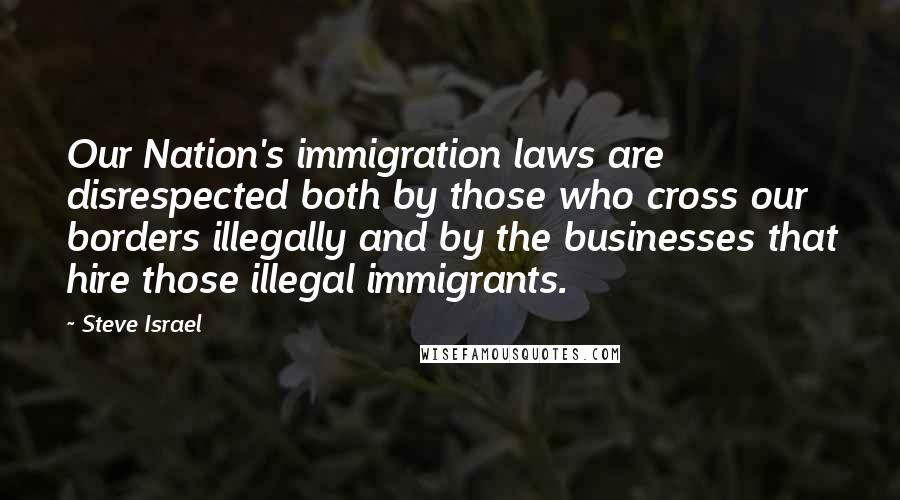 Steve Israel Quotes: Our Nation's immigration laws are disrespected both by those who cross our borders illegally and by the businesses that hire those illegal immigrants.