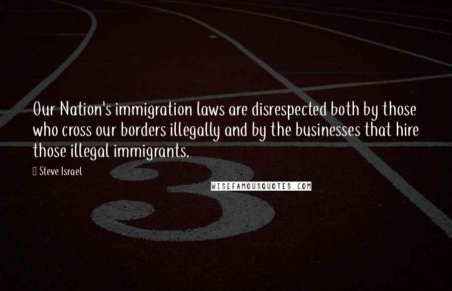 Steve Israel Quotes: Our Nation's immigration laws are disrespected both by those who cross our borders illegally and by the businesses that hire those illegal immigrants.