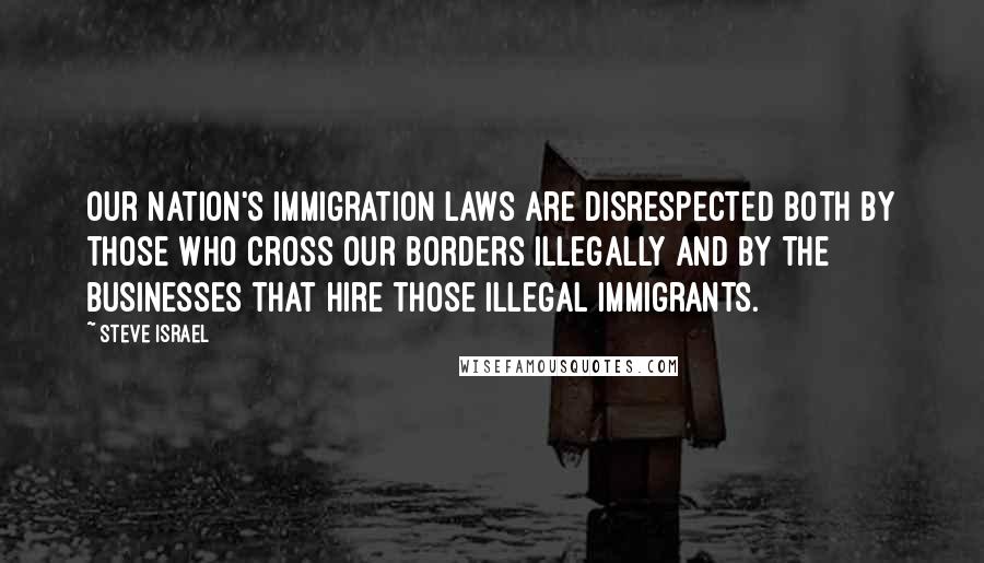 Steve Israel Quotes: Our Nation's immigration laws are disrespected both by those who cross our borders illegally and by the businesses that hire those illegal immigrants.