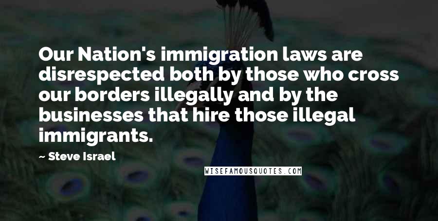 Steve Israel Quotes: Our Nation's immigration laws are disrespected both by those who cross our borders illegally and by the businesses that hire those illegal immigrants.