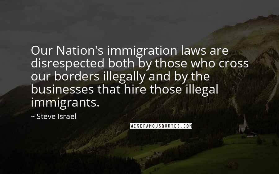 Steve Israel Quotes: Our Nation's immigration laws are disrespected both by those who cross our borders illegally and by the businesses that hire those illegal immigrants.