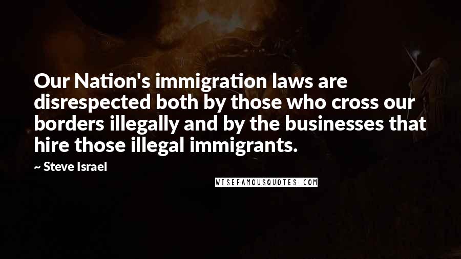 Steve Israel Quotes: Our Nation's immigration laws are disrespected both by those who cross our borders illegally and by the businesses that hire those illegal immigrants.