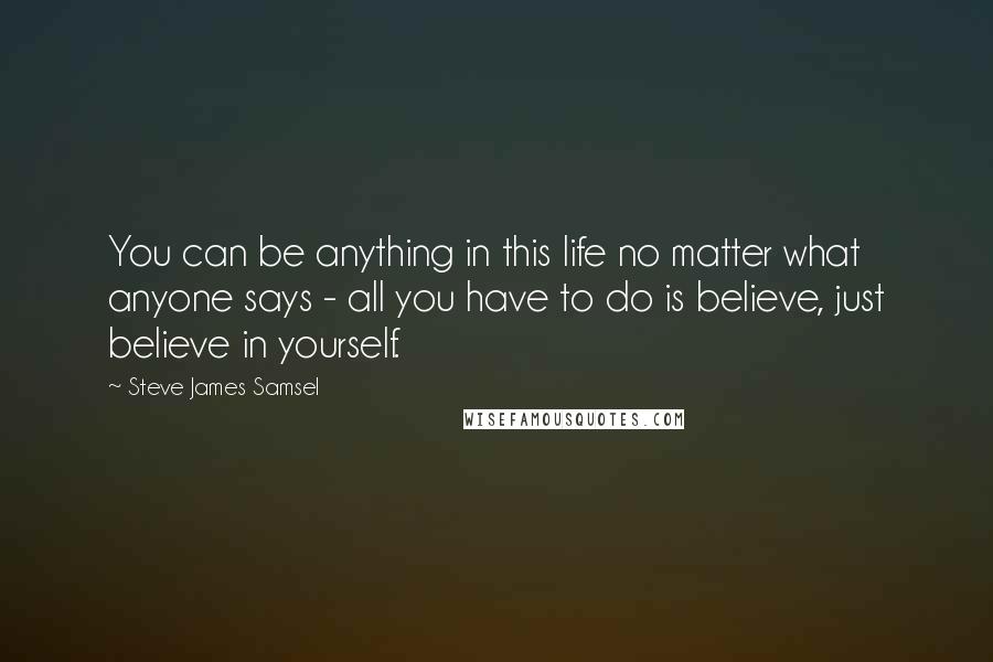 Steve James Samsel Quotes: You can be anything in this life no matter what anyone says - all you have to do is believe, just believe in yourself.