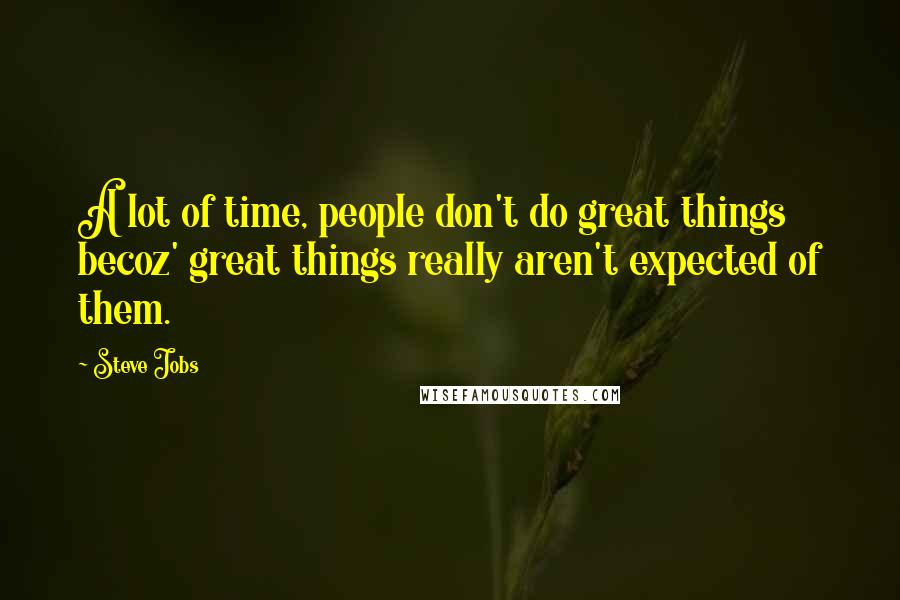 Steve Jobs Quotes: A lot of time, people don't do great things becoz' great things really aren't expected of them.