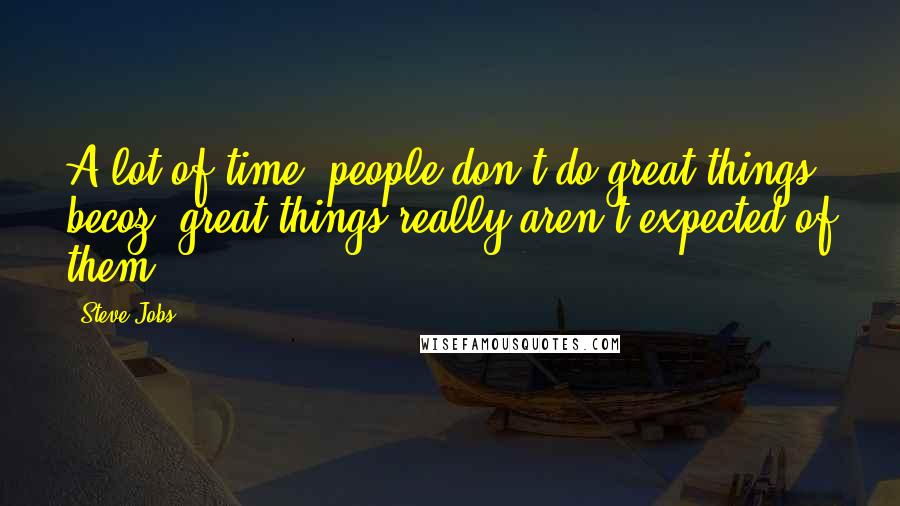Steve Jobs Quotes: A lot of time, people don't do great things becoz' great things really aren't expected of them.