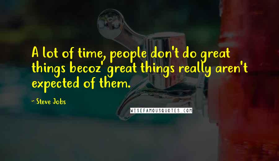 Steve Jobs Quotes: A lot of time, people don't do great things becoz' great things really aren't expected of them.