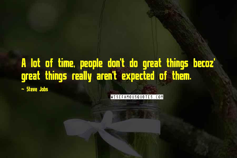 Steve Jobs Quotes: A lot of time, people don't do great things becoz' great things really aren't expected of them.