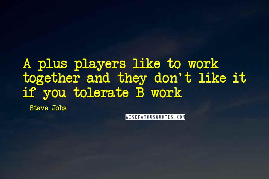 Steve Jobs Quotes: A-plus players like to work together and they don't like it if you tolerate B work
