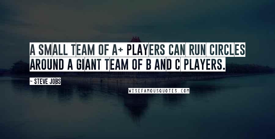 Steve Jobs Quotes: A small team of A+ players can run circles around a giant team of B and C players.
