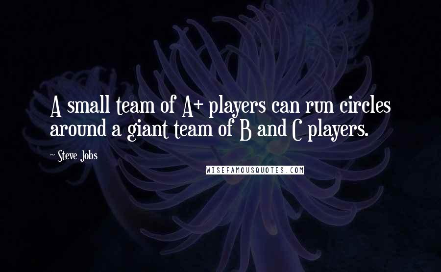 Steve Jobs Quotes: A small team of A+ players can run circles around a giant team of B and C players.