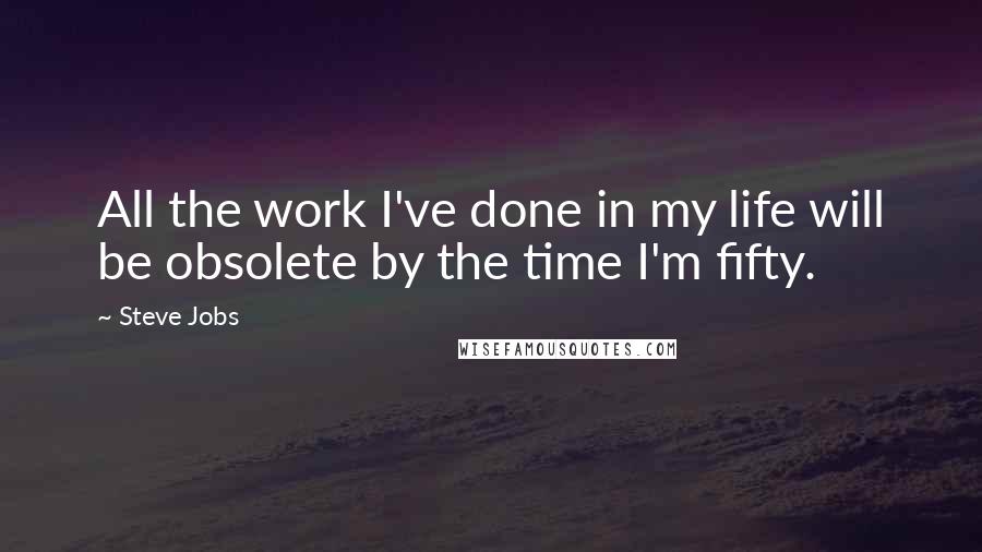 Steve Jobs Quotes: All the work I've done in my life will be obsolete by the time I'm fifty.